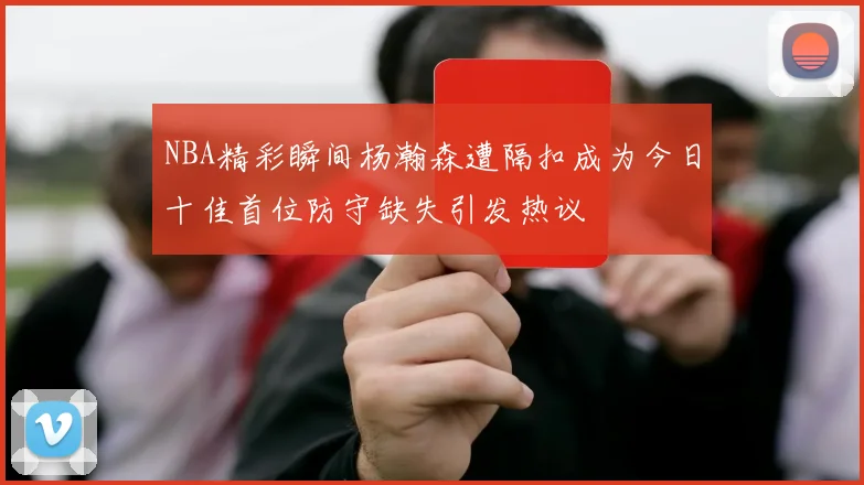 NBA精彩瞬间杨瀚森遭隔扣成为今日十佳首位防守缺失引发热议