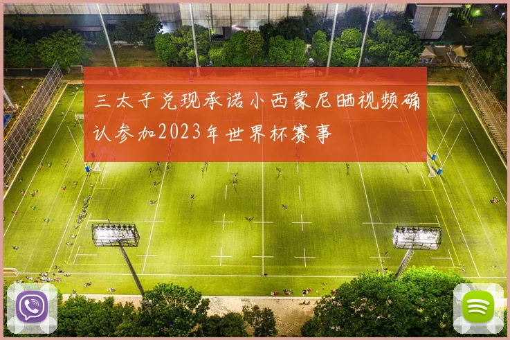 三太子兑现承诺小西蒙尼晒视频确认参加2023年世界杯赛事