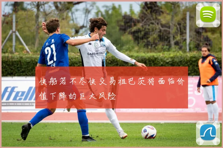 快船若不尽快交易祖巴茨将面临价值下降的巨大风险
