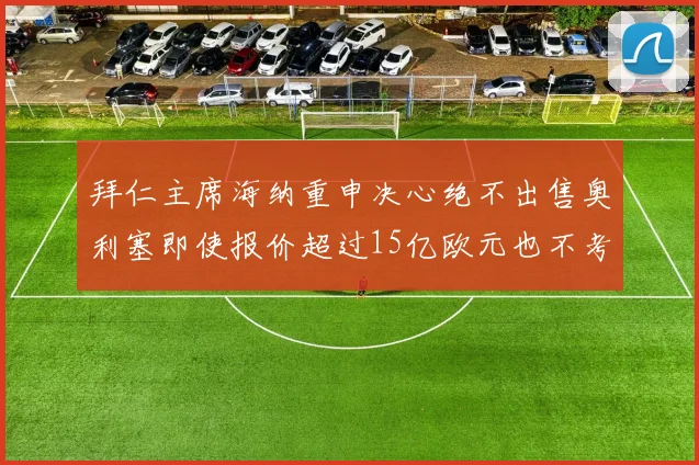 拜仁主席海纳重申决心绝不出售奥利塞即使报价超过15亿欧元也不考虑
