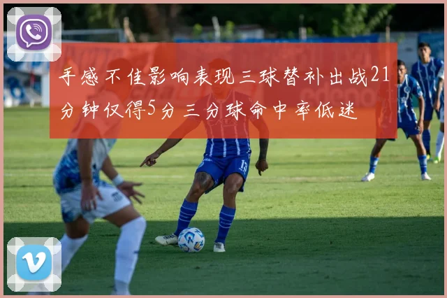 手感不佳影响表现三球替补出战21分钟仅得5分三分球命中率低迷