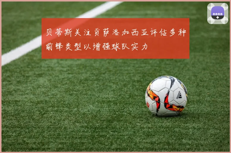 贝蒂斯关注贡萨洛加西亚评估多种前锋类型以增强球队实力