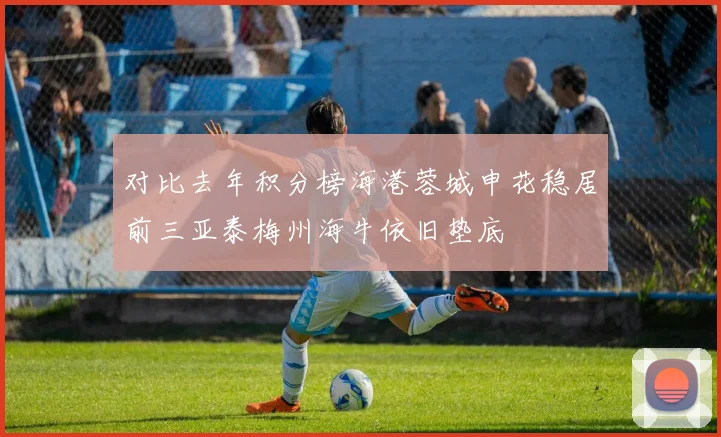 对比去年积分榜海港蓉城申花稳居前三亚泰梅州海牛依旧垫底