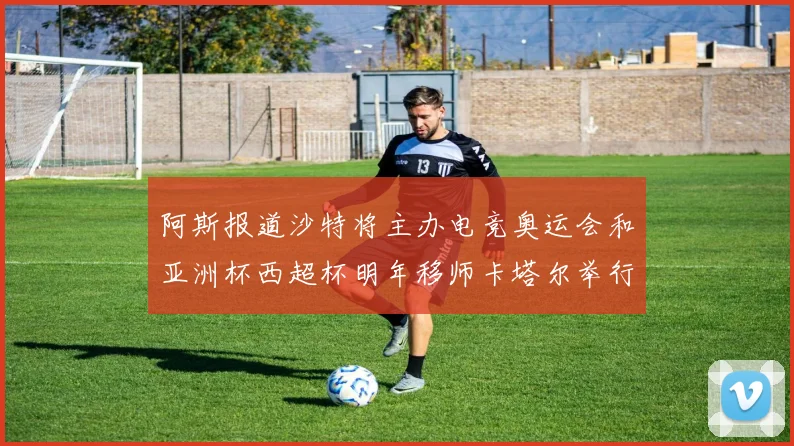 阿斯报道沙特将主办电竞奥运会和亚洲杯西超杯明年移师卡塔尔举行