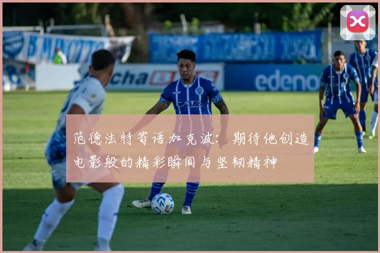 范德法特寄语加克波：期待他创造电影般的精彩瞬间与坚韧精神