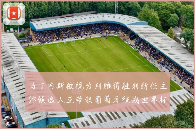马丁内斯被视为利雅得胜利新任主帅候选人正带领葡萄牙征战世界杯