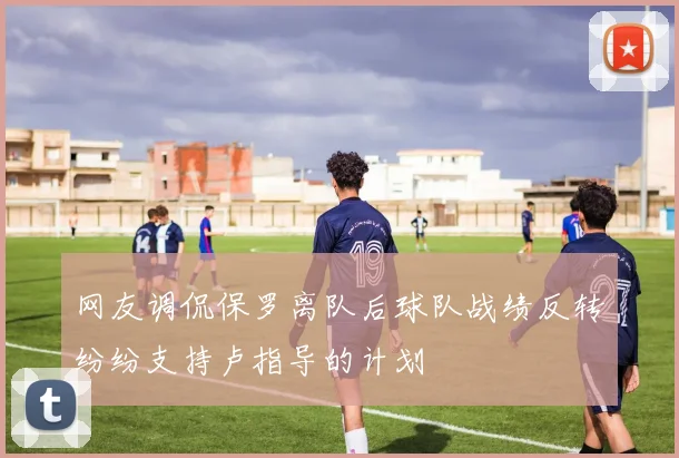 网友调侃保罗离队后球队战绩反转纷纷支持卢指导的计划
