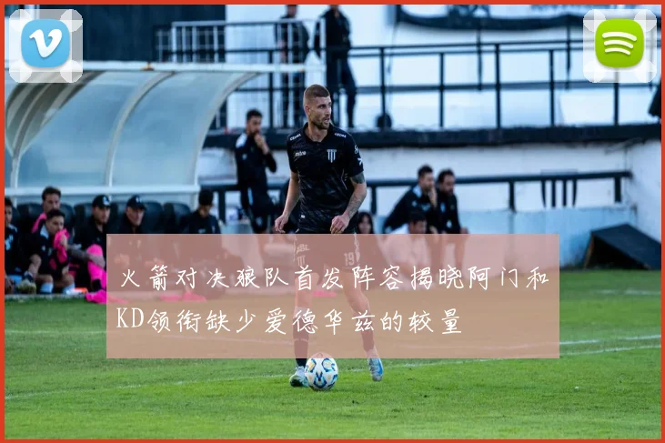 火箭对决狼队首发阵容揭晓阿门和KD领衔缺少爱德华兹的较量