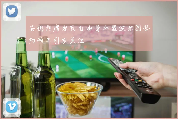 安德烈席尔瓦自由身加盟波尔图签约两年引发关注
