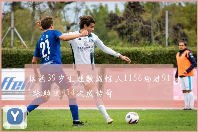 梅西39岁生涯数据惊人1156场进911球助攻414次成传奇