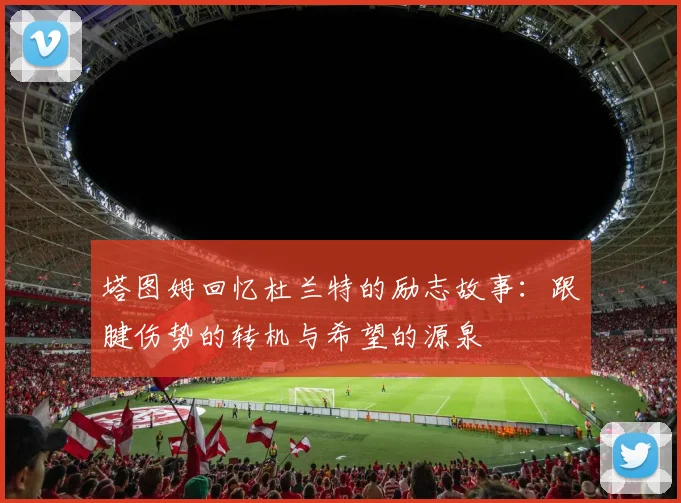 塔图姆回忆杜兰特的励志故事：跟腱伤势的转机与希望的源泉