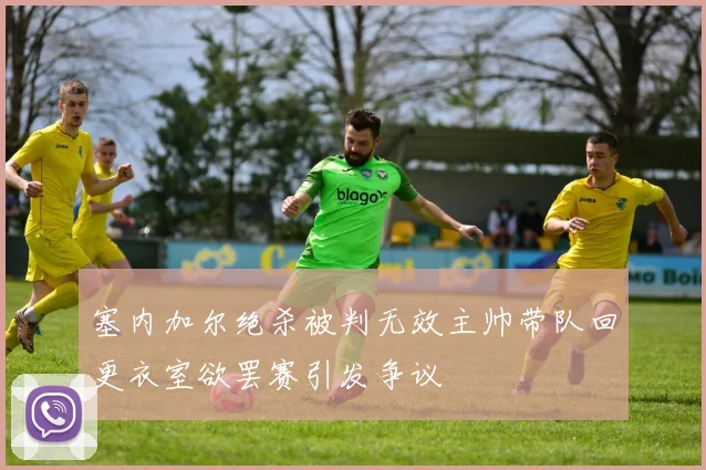塞内加尔绝杀被判无效主帅带队回更衣室欲罢赛引发争议