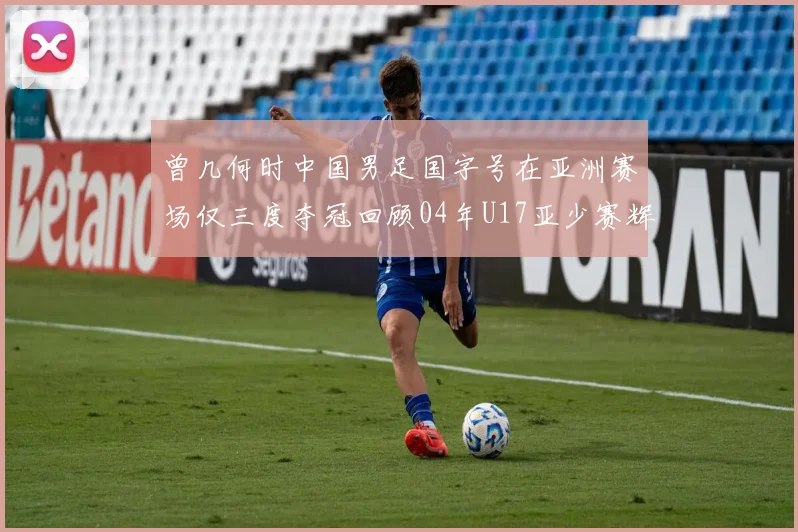 曾几何时中国男足国字号在亚洲赛场仅三度夺冠回顾04年U17亚少赛辉煌时刻