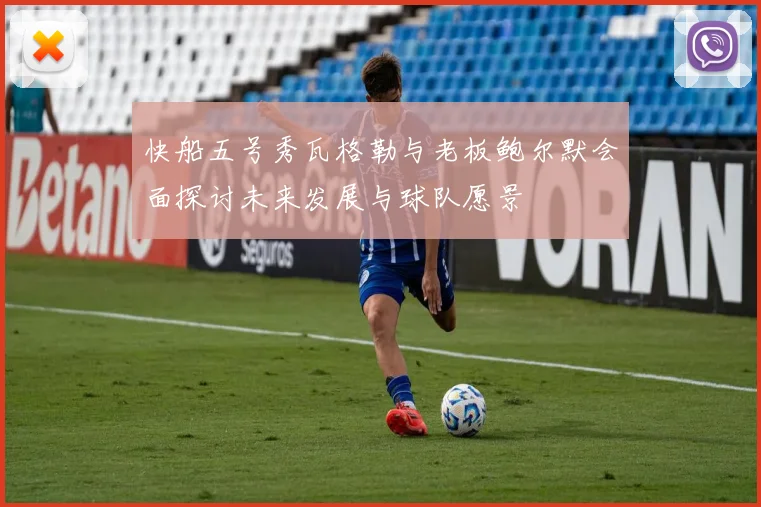 快船五号秀瓦格勒与老板鲍尔默会面探讨未来发展与球队愿景