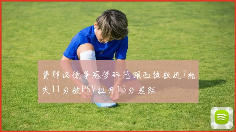 费耶诺德争冠梦碎范佩西执教近7轮失11分被PSV拉开13分差距