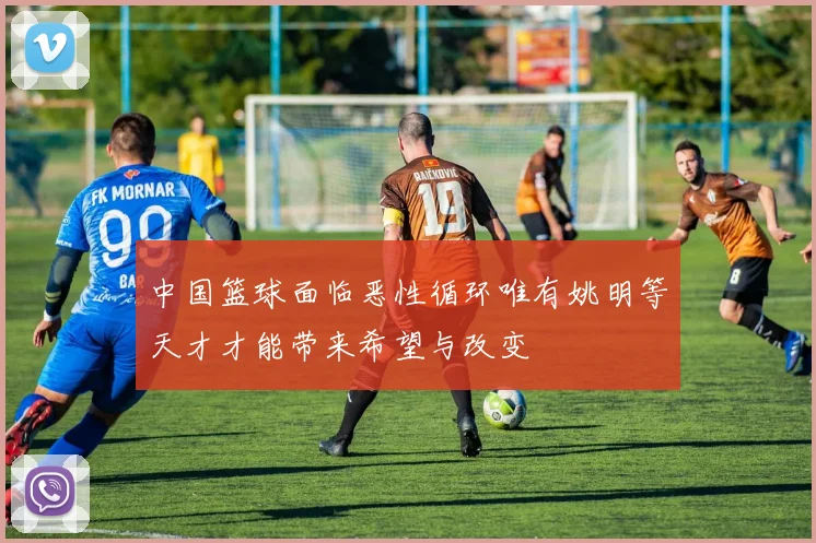 中国篮球面临恶性循环唯有姚明等天才才能带来希望与改变