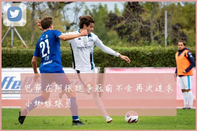 巴萨在阿根廷争冠前不会再次追求小蜘蛛球员