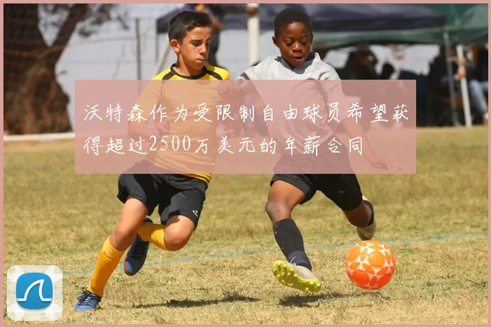 沃特森作为受限制自由球员希望获得超过2500万美元的年薪合同