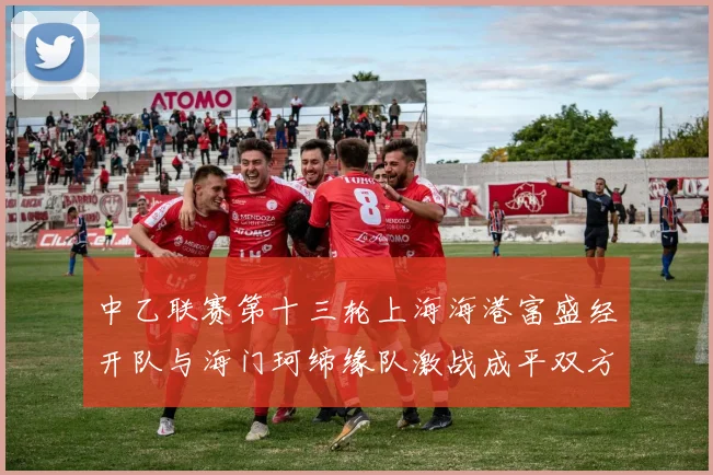 中乙联赛第十三轮上海海港富盛经开队与海门珂缔缘队激战成平双方各取一分