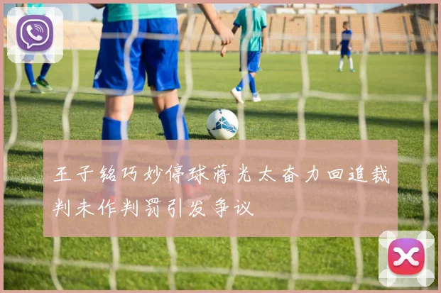 王子铭巧妙停球蒋光太奋力回追裁判未作判罚引发争议