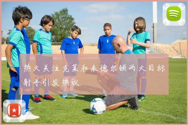热火关注克莱和米德尔顿两大目标射手引发热议