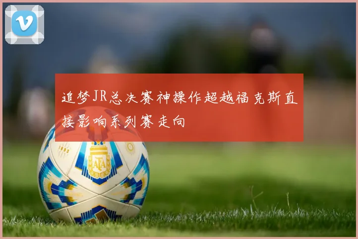 追梦JR总决赛神操作超越福克斯直接影响系列赛走向