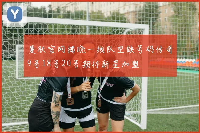 曼联官网揭晓一线队空缺号码传奇9号18号20号期待新星加盟