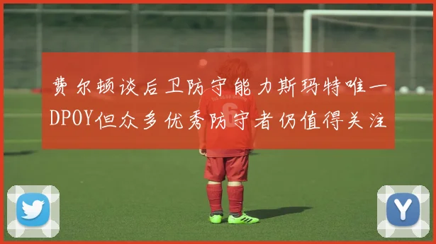 费尔顿谈后卫防守能力斯玛特唯一DPOY但众多优秀防守者仍值得关注