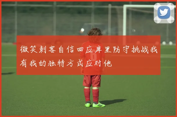 微笑刺客自信回应库里防守挑战我有我的独特方式应对他