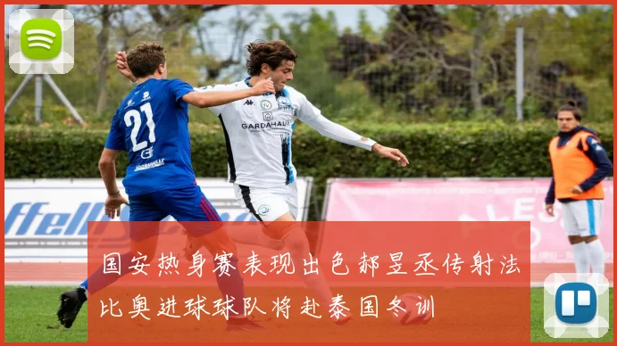 国安热身赛表现出色郝昱丞传射法比奥进球球队将赴泰国冬训